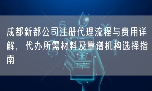 成都新都公司注册代理流程与费用详解,代办所需材料及靠谱机构选择指南 成都新都公司注册代理流程与费用详解,代办所需材料及靠谱机构选择指南