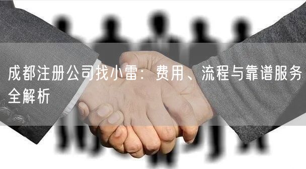成都注册公司找小雷:费用、流程与靠谱服务全解析 成都注册公司找小雷:费用、流程与靠谱服务全解析