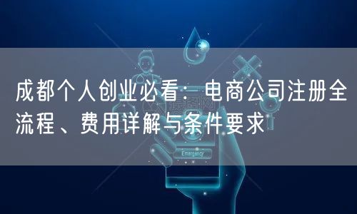 成都个人创业必看:电商公司注册全流程、费用详解与条件要求 成都个人创业必看:电商公司注册全流程、费用详解与条件要求