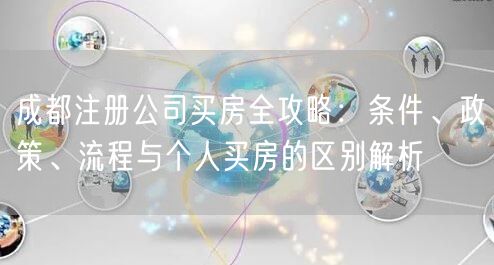成都注册公司买房全攻略：条件、政策、流程与个人买房的区别解析