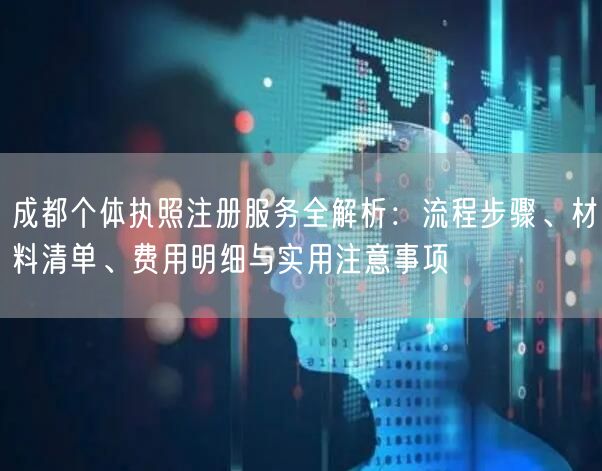 成都个体执照注册服务全解析:流程步骤、材料清单、费用明细与实用注意事项 成都个体执照注册服务全解析:流程步骤、材料清单、费用明细与实用注意事项