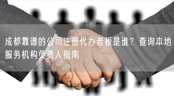 成都靠谱的公司注册代办老板是谁?查询本地服务机构负责人指南 成都靠谱的公司注册代办老板是谁?查询本地服务机构负责人指南