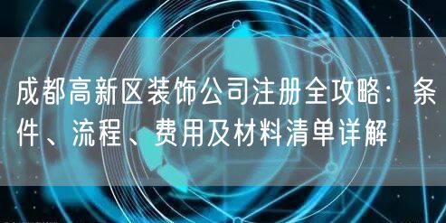 成都高新区装饰公司注册全攻略:条件、流程、费用及材料清单详解 成都高新区装饰公司注册全攻略:条件、流程、费用及材料清单详解