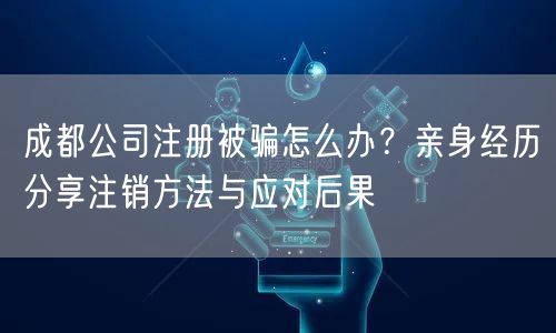 成都公司注册被骗怎么办？亲身经历分享注销方法与应对后果