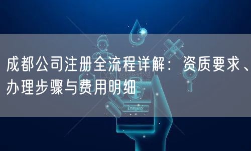 成都公司注册全流程详解：资质要求、办理步骤与费用明细