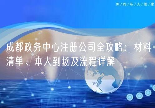 成都政务中心注册公司全攻略:材料清单、本人到场及流程详解 成都政务中心注册公司全攻略:材料清单、本人到场及流程详解