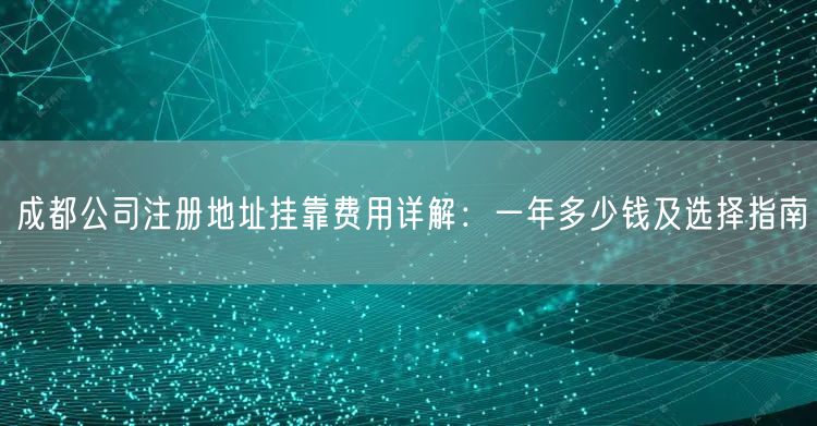 成都公司注册地址挂靠费用详解：一年多少钱及选择指南