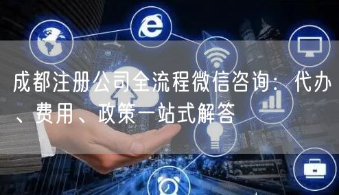 成都注册公司全流程微信咨询：代办、费用、政策一站式解答