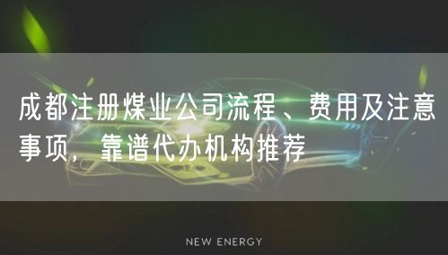 成都注册煤业公司流程、费用及注意事项，靠谱代办机构推荐