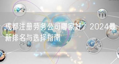 成都注册劳务公司哪家好?2024最新排名与选择指南 成都注册劳务公司哪家好?2024最新排名与选择指南
