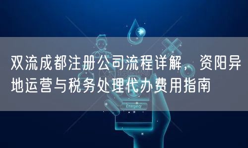 双流成都注册公司流程详解，资阳异地运营与税务处理代办费用指南