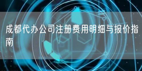 成都代办公司注册费用明细与报价指南 成都代办公司注册费用明细与报价指南