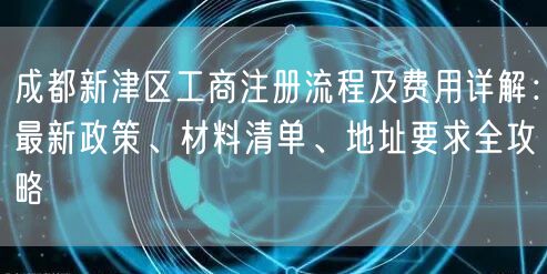 成都新津区工商注册流程及费用详解:最新政策、材料清单、地址要求全攻略 成都新津区工商注册流程及费用详解:最新政策、材料清单、地址要求全攻略