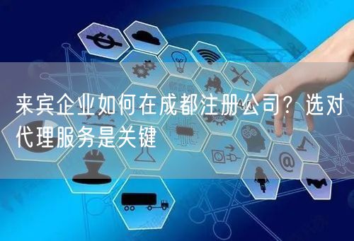 来宾企业如何在成都注册公司？选对代理服务是关键