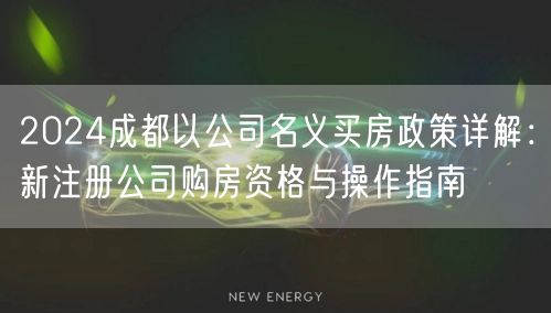 2024成都以公司名义买房政策详解:新注册公司购房资格与操作指南 2024成都以公司名义买房政策详解:新注册公司购房资格与操作指南