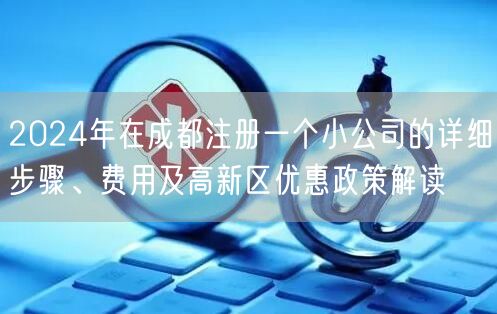 2024年在成都注册一个小公司的详细步骤、费用及高新区优惠政策解读