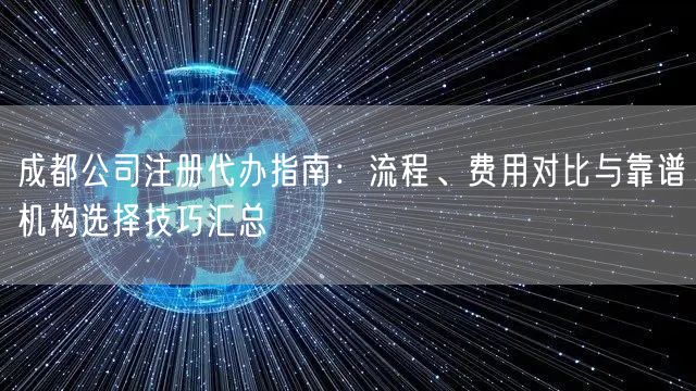 成都公司注册代办指南：流程、费用对比与靠谱机构选择技巧汇总