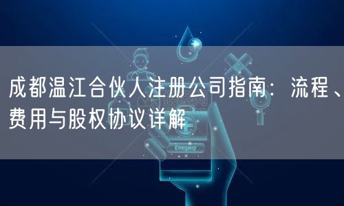 成都温江合伙人注册公司指南：流程、费用与股权协议详解