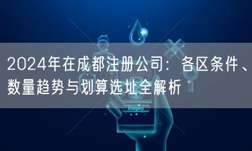 2024年在成都注册公司：各区条件、数量趋势与划算选址全解析