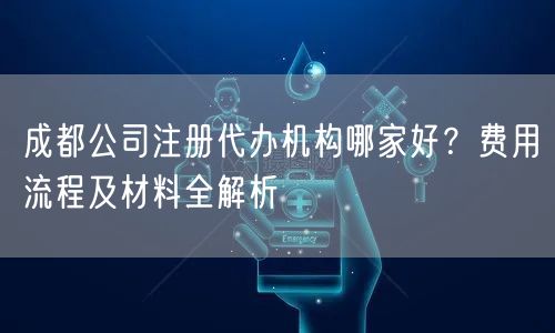 成都公司注册代办机构哪家好？费用流程及材料全解析