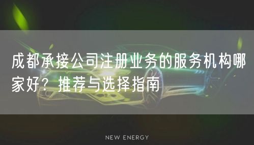 成都承接公司注册业务的服务机构哪家好？推荐与选择指南
