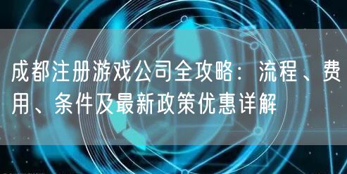 成都注册游戏公司全攻略:流程、费用、条件及最新政策优惠详解 成都注册游戏公司全攻略:流程、费用、条件及最新政策优惠详解