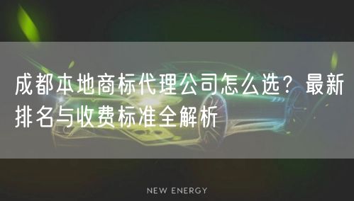 成都本地商标代理公司怎么选？最新排名与收费标准全解析