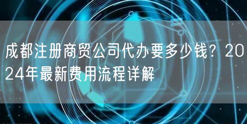 成都注册商贸公司代办要多少钱？2024年最新费用流程详解
