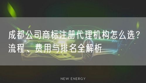 成都公司商标注册代理机构怎么选?流程、费用与排名全解析 成都公司商标注册代理机构怎么选?流程、费用与排名全解析