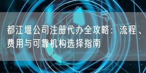 都江堰公司注册代办全攻略：流程、费用与可靠机构选择指南