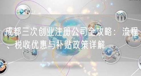成都三次创业注册公司全攻略:流程、税收优惠与补贴政策详解 成都三次创业注册公司全攻略:流程、税收优惠与补贴政策详解