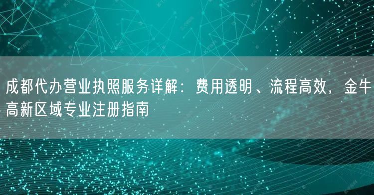 成都代办营业执照服务详解:费用透明、流程高效,金牛高新区域专业注册指南 成都代办营业执照服务详解:费用透明、流程高效,金牛高新区域专业注册指南