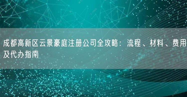 成都高新区云景豪庭注册公司全攻略：流程、材料、费用及代办指南