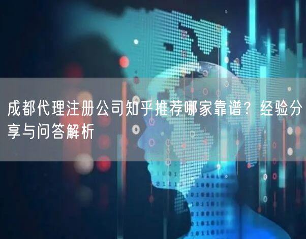 成都代理注册公司知乎推荐哪家靠谱？经验分享与问答解析