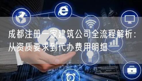 成都注册一家建筑公司全流程解析：从资质要求到代办费用明细