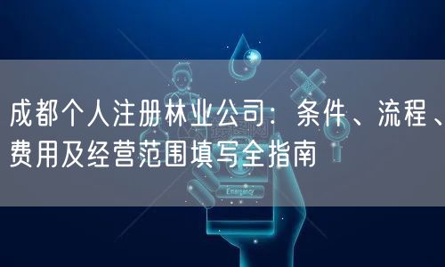 成都个人注册林业公司：条件、流程、费用及经营范围填写全指南