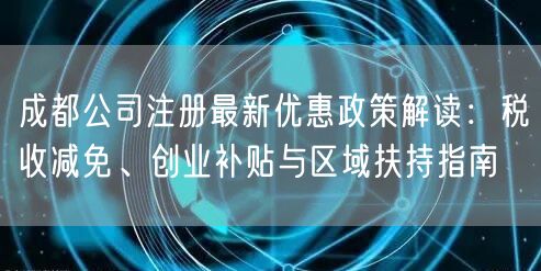 成都公司注册最新优惠政策解读:税收减免、创业补贴与区域扶持指南 成都公司注册最新优惠政策解读:税收减免、创业补贴与区域扶持指南