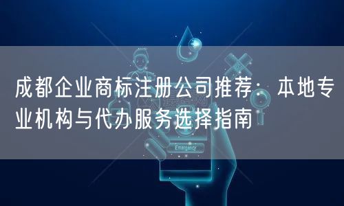 成都企业商标注册公司推荐：本地专业机构与代办服务选择指南