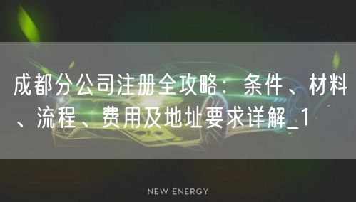 成都分公司注册全攻略：条件、材料、流程、费用及地址要求详解_1