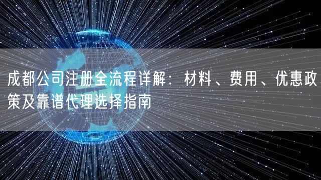 成都公司注册全流程详解：材料、费用、优惠政策及靠谱代理选择指南