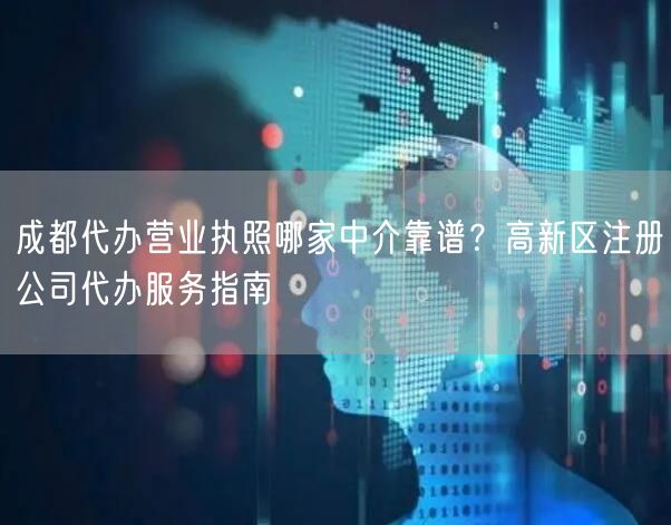 成都代办营业执照哪家中介靠谱?高新区注册公司代办服务指南 成都代办营业执照哪家中介靠谱?高新区注册公司代办服务指南