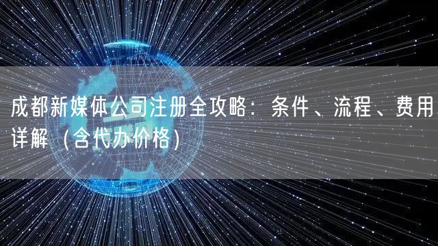 成都新媒体公司注册全攻略：条件、流程、费用详解（含代办价格）