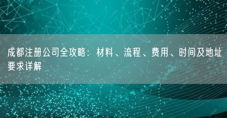 成都注册公司全攻略：材料、流程、费用、时间及地址要求详解