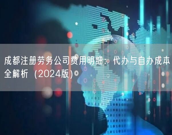 成都注册劳务公司费用明细：代办与自办成本全解析（2024版）
