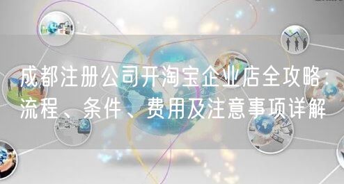成都注册公司开淘宝企业店全攻略:流程、条件、费用及注意事项详解 成都注册公司开淘宝企业店全攻略:流程、条件、费用及注意事项详解