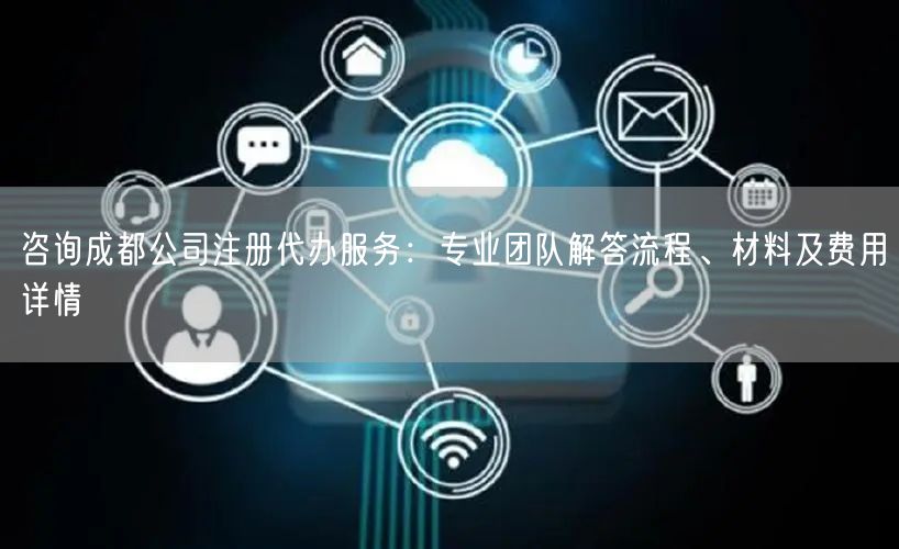 咨询成都公司注册代办服务：专业团队解答流程、材料及费用详情