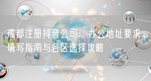 成都注册抖音公司：办公地址要求、填写指南与各区选择攻略