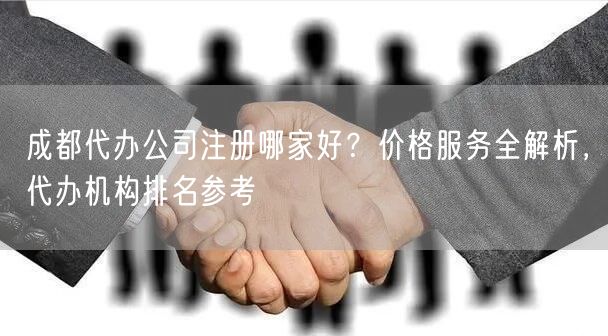 成都代办公司注册哪家好？价格服务全解析，代办机构排名参考