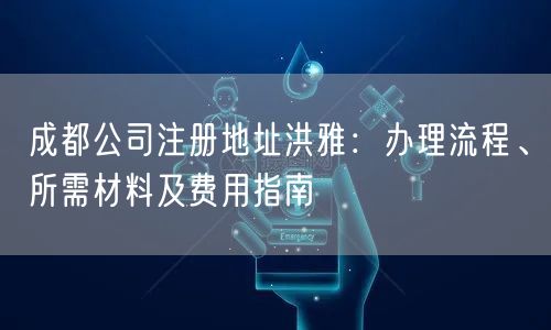 成都公司注册地址洪雅:办理流程、所需材料及费用指南 成都公司注册地址洪雅:办理流程、所需材料及费用指南