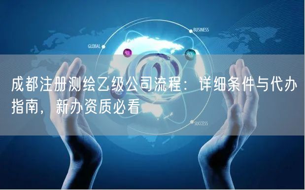 成都注册测绘乙级公司流程:详细条件与代办指南,新办资质必看 成都注册测绘乙级公司流程:详细条件与代办指南,新办资质必看